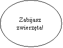 Elipsa: Zabijasz 
zwierzta! 



